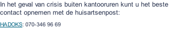 In het geval van crisis buiten kantooruren kunt u het beste contact opnemen met de huisartsenpost:  HADOKS: 070-346 96 69